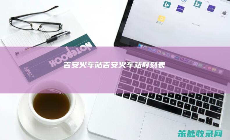 吉安火车站吉安火车站时刻表