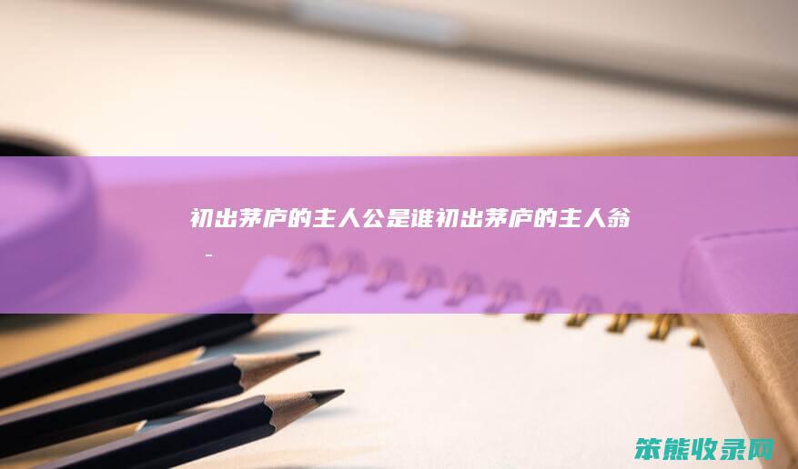 初出茅庐的主人公是谁初出茅庐的主人翁是