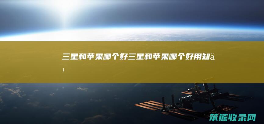 三星和苹果好三星和苹果好用知乎