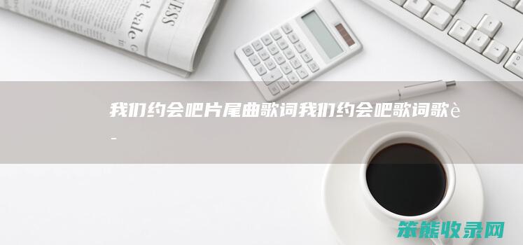 我们约会吧片尾曲歌词我们约会吧歌词歌词