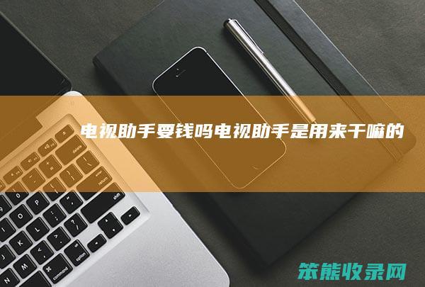 电视助手要钱吗电视助手是用来的