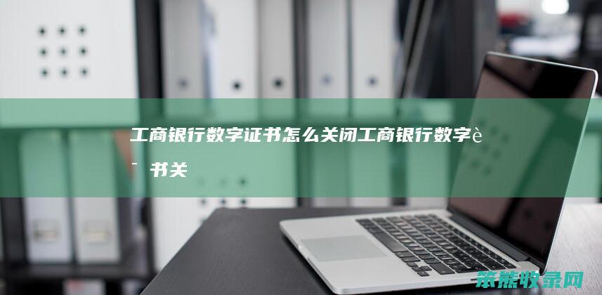 工商银行数字证书关闭工商银行数字证书关