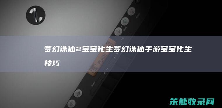 梦幻诛仙2宝宝化生梦幻诛仙手游宝宝化生技巧