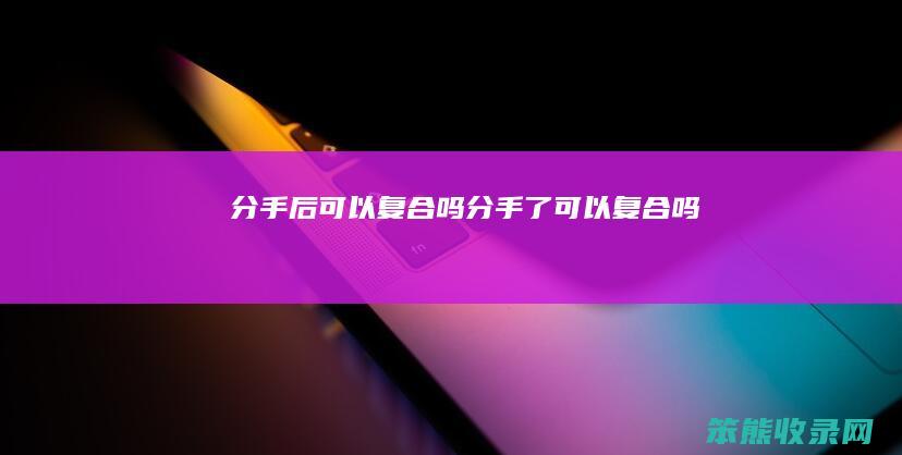 分手后可以复合吗分手了可以复合吗