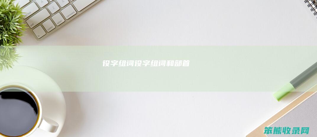 役字组词役字组词和部首