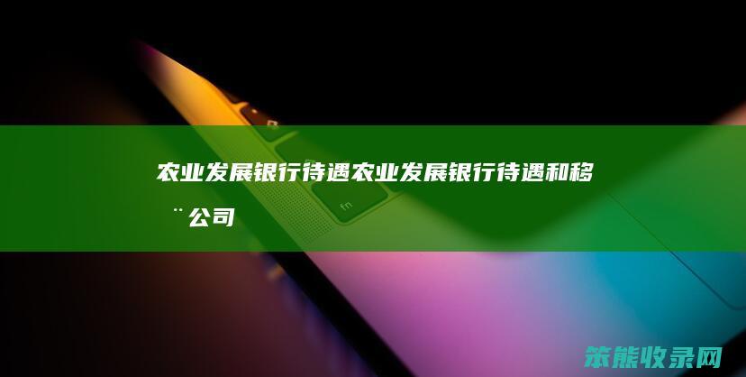 农业发展银行待遇农业发展银行待遇和移动公司