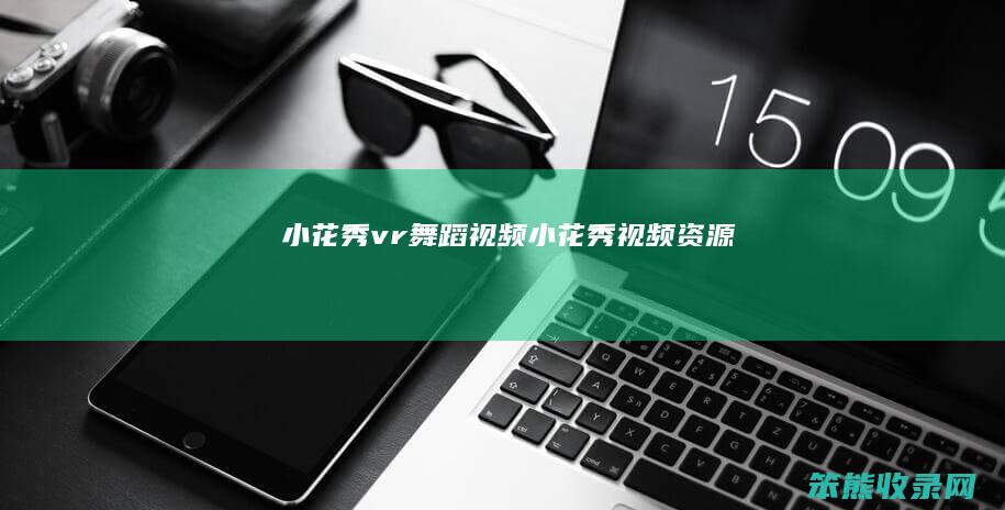 小花秀vr舞蹈视频小花秀视频资源