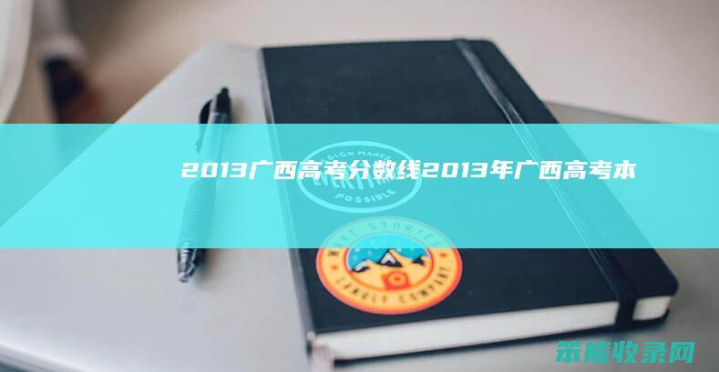 2013广西高考分数线2013年广西高考本