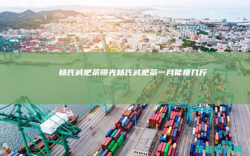 杨氏减肥茶曝光杨氏减肥茶一月能瘦几斤