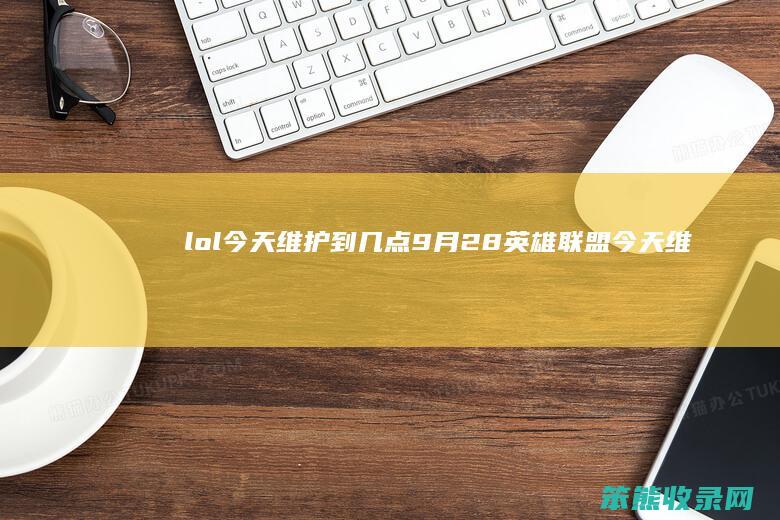 lol今天维护到28英雄联盟今天维