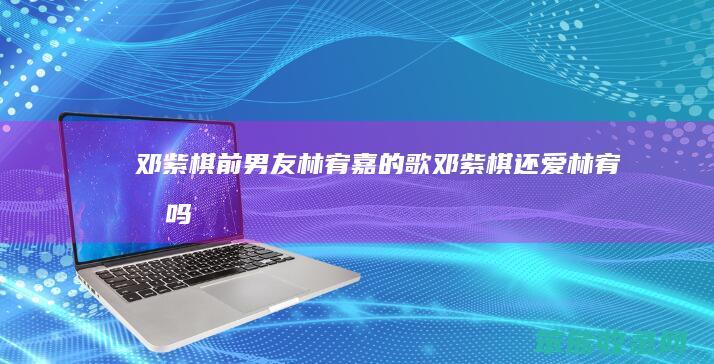 邓紫棋前男友林宥嘉的歌邓紫棋还爱林宥嘉吗