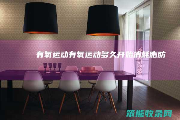 有氧运动有氧运动多久开始消耗脂肪