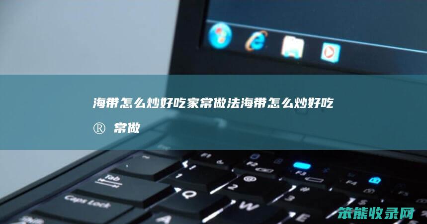海带炒好吃家常做法海带炒好吃家常做