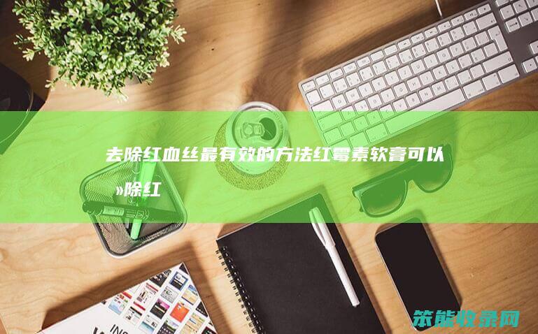 去除红血丝效的方法红霉素软膏可以去除红