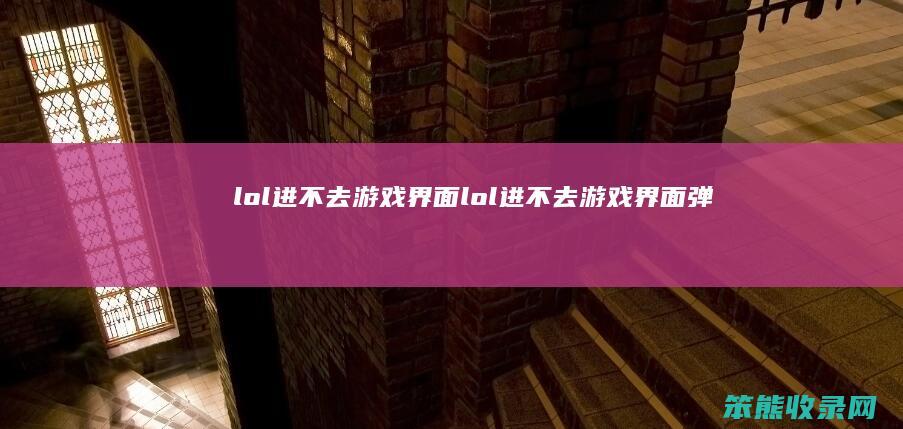 lol进不去游戏界面lol进不去游戏界面弹