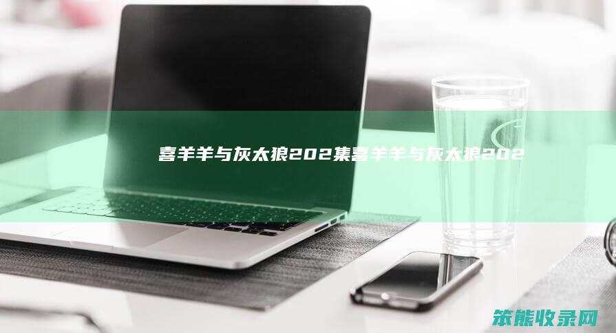 喜羊羊与灰太狼202集喜羊羊与灰太狼202