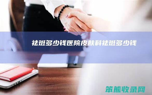 祛斑钱医院皮肤科祛斑钱