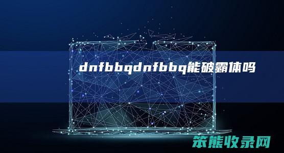 dnfbbqdnfbbq能破霸体吗
