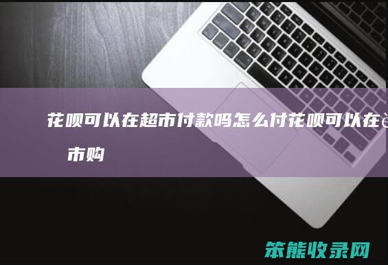 花呗可以在超市付款吗付花呗可以在超市购