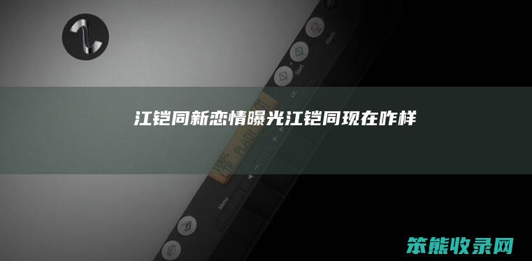 江铠同新恋情曝光江铠同现在咋样
