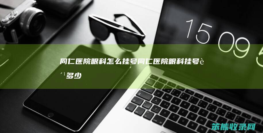 同仁医院眼科挂号同仁医院眼科挂号费