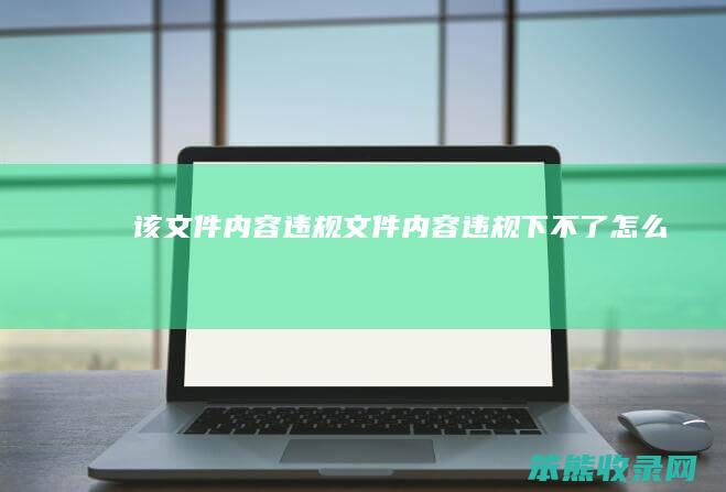 该文件内容违规文件内容违规下不了办