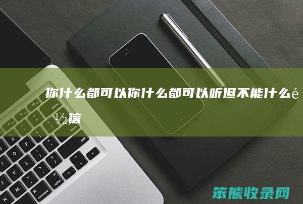 你什么都可以你什么都可以听但什么都信