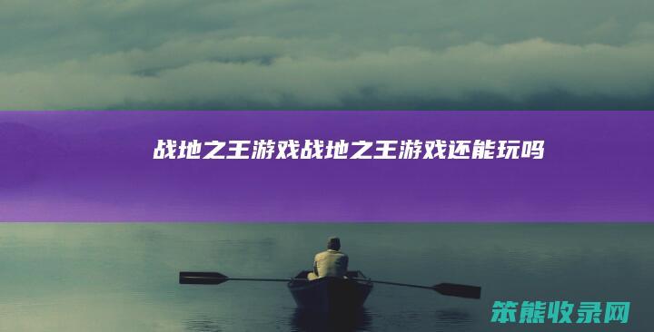 战地之王游戏战地之王游戏还能玩吗