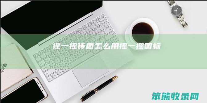 摇一摇传图怎么用摇一摇图标