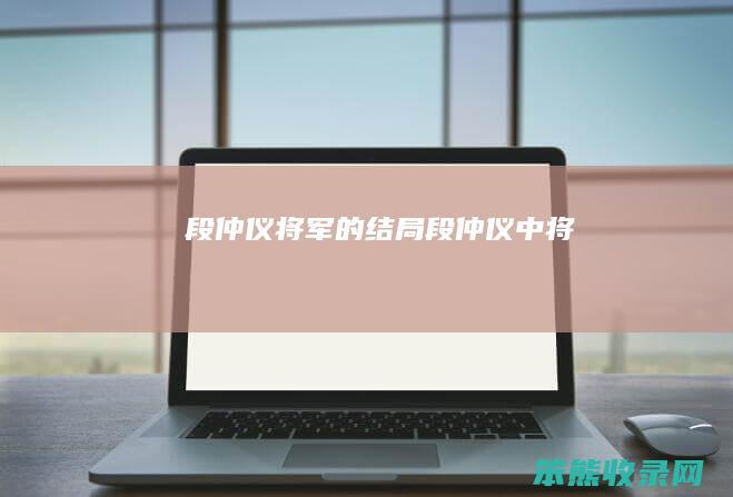 段仲仪将军的结局段仲仪中将