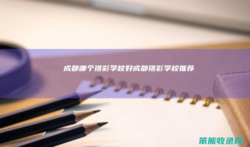 成都哪个摄影学校好成都摄影学校推荐