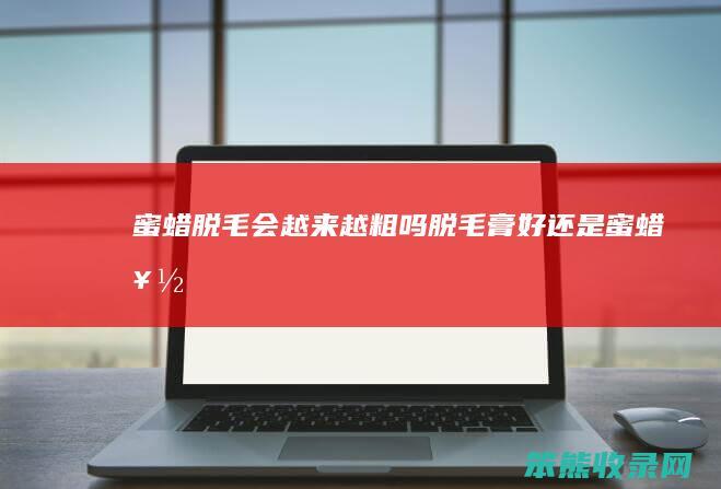 蜜蜡脱毛会越来越粗吗脱毛膏好蜜蜡好