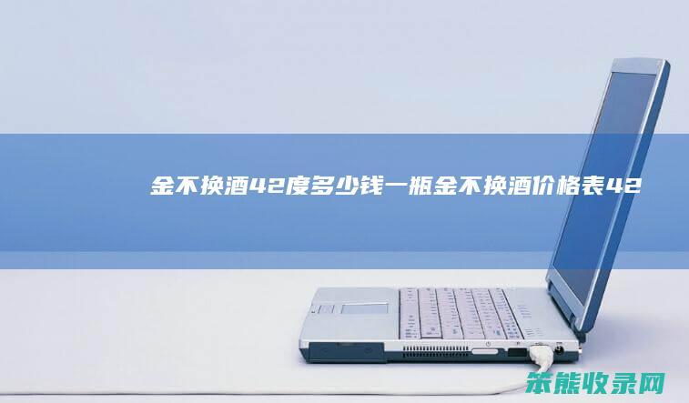 金不换酒42度钱一瓶金不换酒价格表42