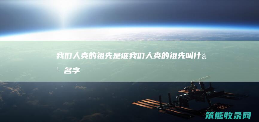 我们的祖先是谁我们的祖先叫名字