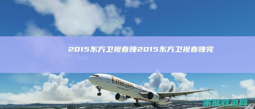 2015东方卫视春晚2015东方卫视春晚完