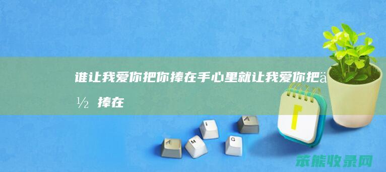 谁让我把你捧在手心里就让我把你捧在
