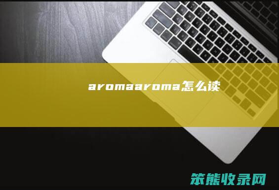 aroma（aroma怎么读）