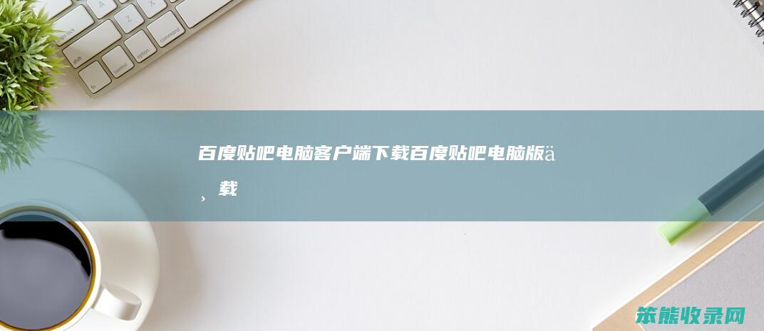百度贴吧电脑客户端下载百度贴吧电脑版下载
