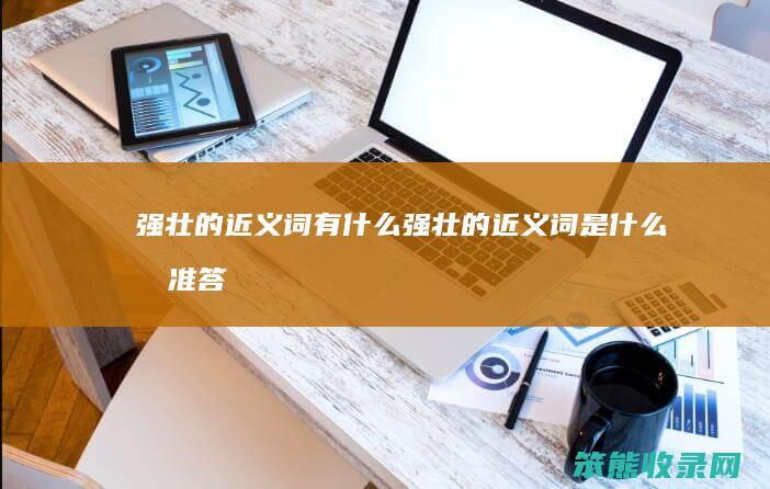 强壮的近义词有强壮的近义词是标准答