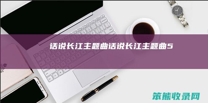 话说长江主题曲话说长江主题曲5