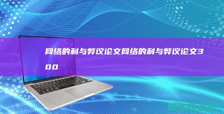 网络的利与弊议论文网络的利与弊议论文300