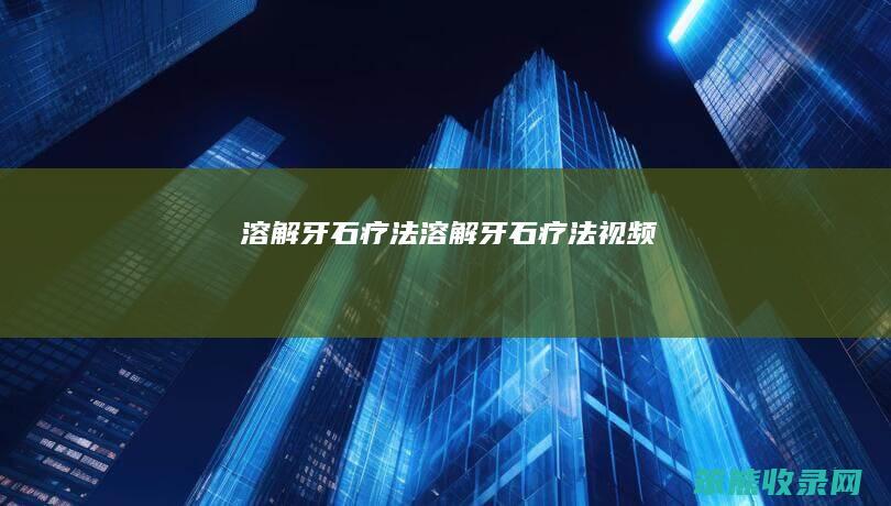 溶解牙石疗法（溶解牙石疗法视频）