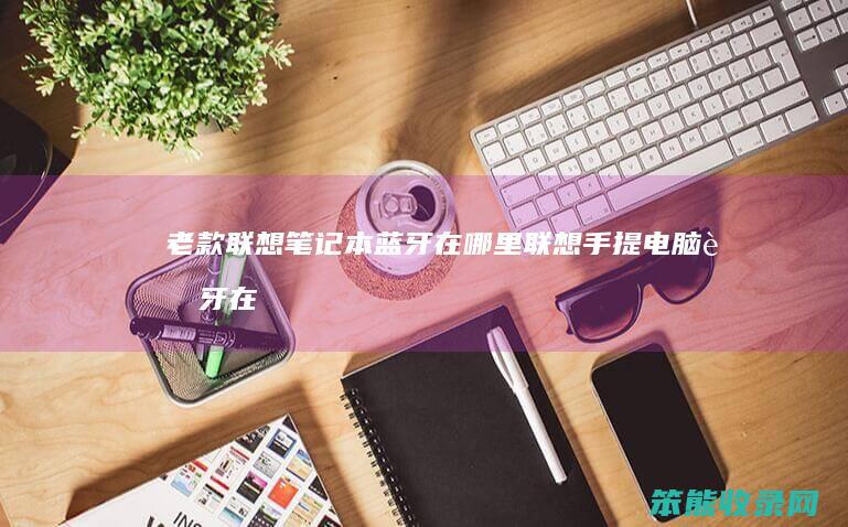 老款联想笔记本蓝牙在哪里联想手提电脑蓝牙在