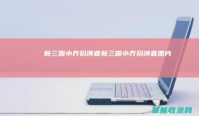 新三国小乔扮演者新三国小乔扮演者图片