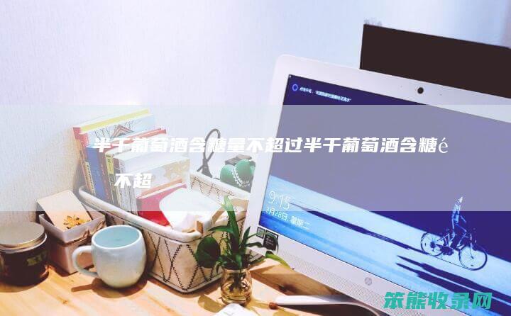 半干葡萄酒含糖量不超过半干葡萄酒含糖量不超