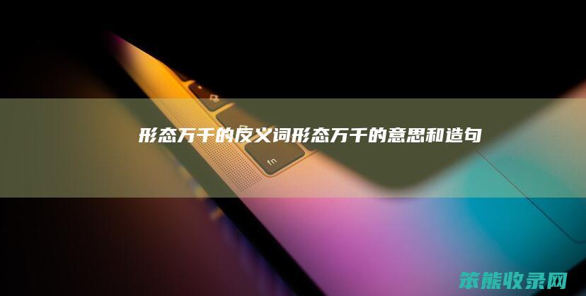 形态万千的反义词（形态万千的意思和造句）