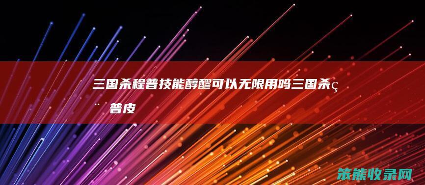 三国杀程普技能醇醪可以无限用吗三国杀程普皮