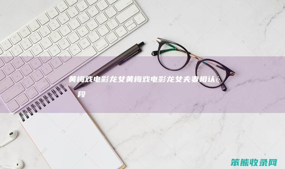 黄梅戏电影龙女黄梅戏电影龙女夫妻相认选段