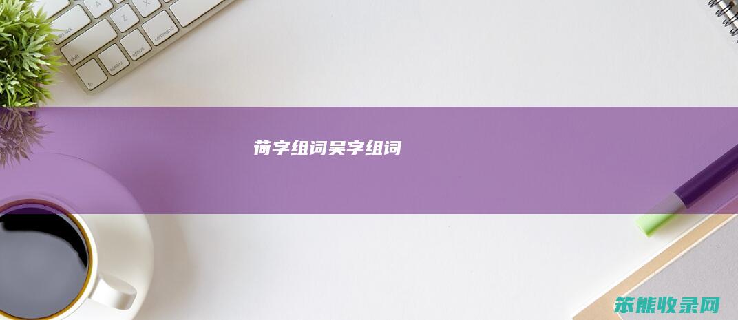 荷字组词吴字组词