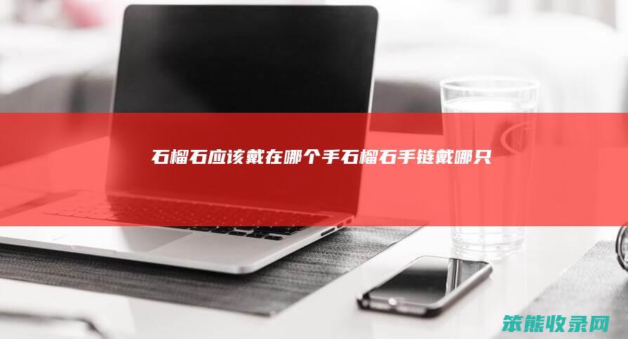石榴石应该戴在哪个手（石榴石手链戴哪只手）